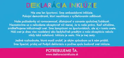 Šport je tá najkrajšia a najľahšia cesta k inklúzii. Podpor Deklaráciu Inklúzie, ktorá informuje verejnosť, že aj športovci s intelektuálnym znevýhodnením sú medzi nami. Pridaj sa, Potrebujeme Ťa.